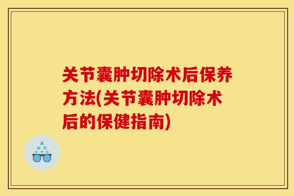 关节囊肿切除术后保养方法(关节囊肿切除术后的保健指南) 关节囊肿切除术后保养方法(关节囊肿切除术后的保健指南)