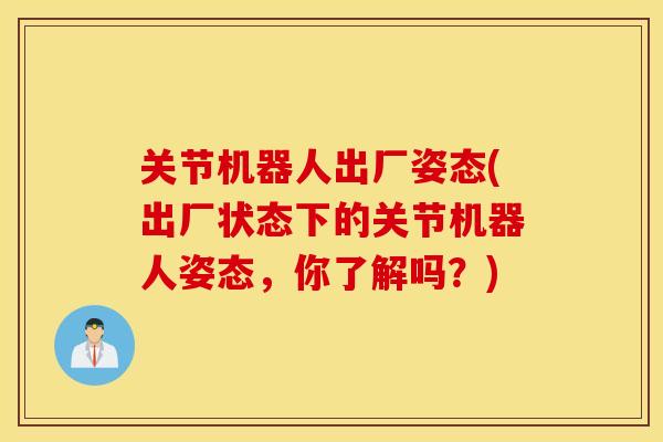 关节机器人出厂姿态(出厂状态下的关节机器人姿态，你了解吗？)