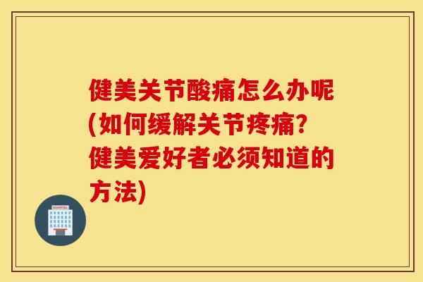 健美关节酸痛怎么办呢(如何缓解关节疼痛？健美爱好者必须知道的方法)