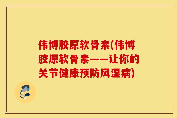 伟博胶原软骨素(伟博胶原软骨素——让你的关节健康预防风湿病)