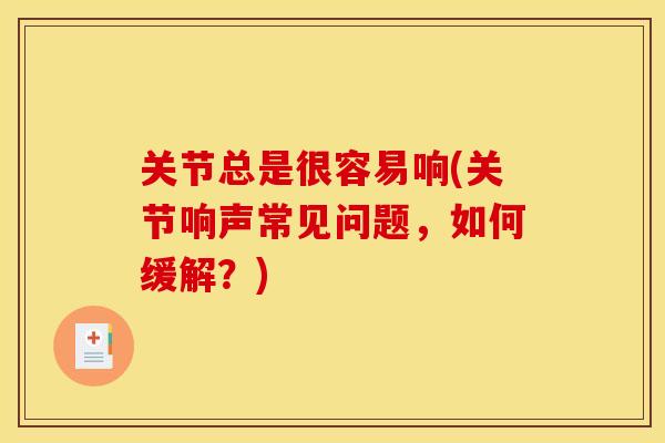 关节总是很容易响(关节响声常见问题，如何缓解？)
