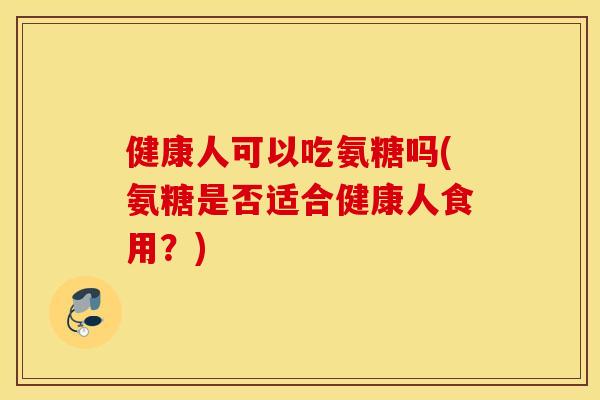 健康人可以吃氨糖吗(氨糖是否适合健康人食用?) 健康人可以吃氨糖吗(氨糖是否适合健康人食用?)
