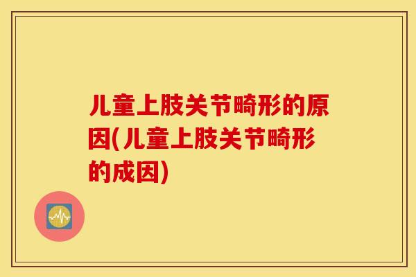 儿童上肢关节畸形的原因(儿童上肢关节畸形的成因)