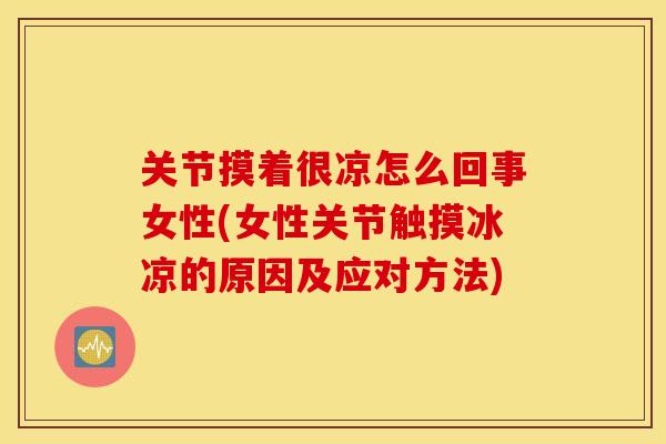 关节摸着很凉怎么回事女性(女性关节触摸冰凉的原因及应对方法)