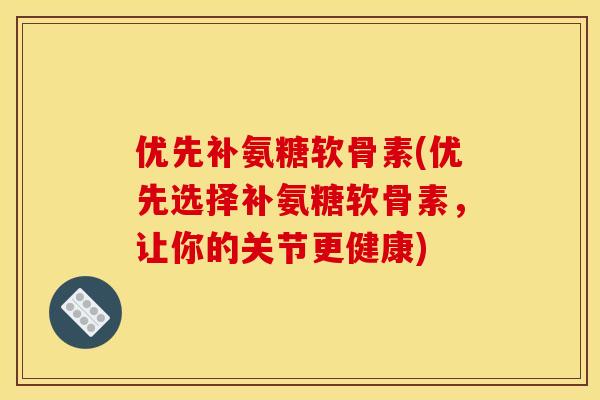 优先补氨糖软骨素(优先选择补氨糖软骨素，让你的关节更健康)
