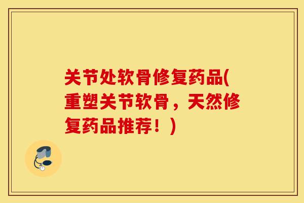 关节处软骨修复药品(重塑关节软骨，天然修复药品推荐！)