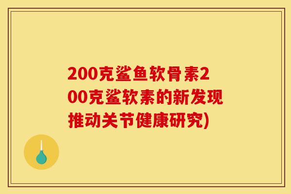 200克鲨鱼软骨素200克鲨软素的新发现推动关节健康研究)