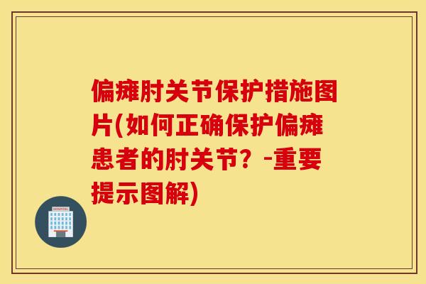 偏瘫肘关节保护措施图片(如何正确保护偏瘫患者的肘关节？-重要提示图解)