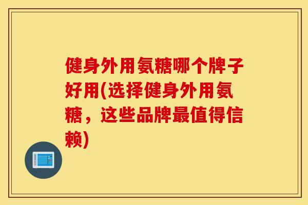 健身外用氨糖哪个牌子好用(选择健身外用氨糖，这些品牌最值得信赖)
