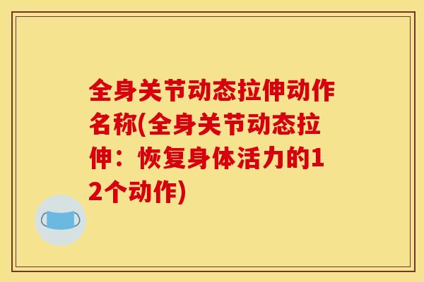 全身关节动态拉伸动作名称(全身关节动态拉伸:恢复身体活力的12个动作) 全身关节动态拉伸动作名称(全身关节动态拉伸:恢复身体活力的12个动作)