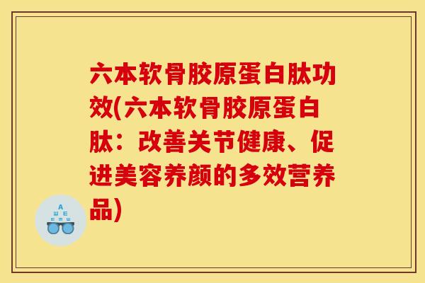 六本软骨胶原蛋白肽功效(六本软骨胶原蛋白肽：改善关节健康、促进美容养颜的多效营养品)