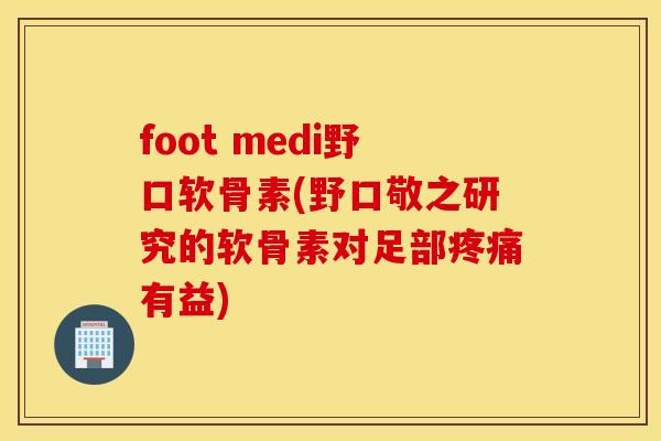 foot medi野口软骨素(野口敬之研究的软骨素对足部疼痛有益)