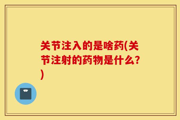 关节注入的是啥药(关节注射的药物是什么？)