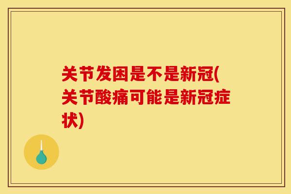关节发困是不是新冠(关节酸痛可能是新冠症状)