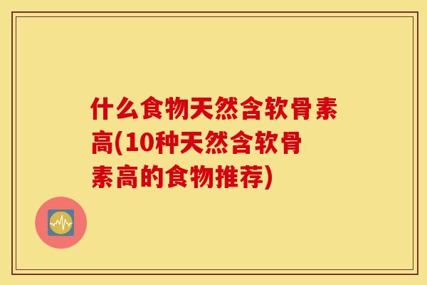 什么食物天然含软骨素高(10种天然含软骨素高的食物推荐)