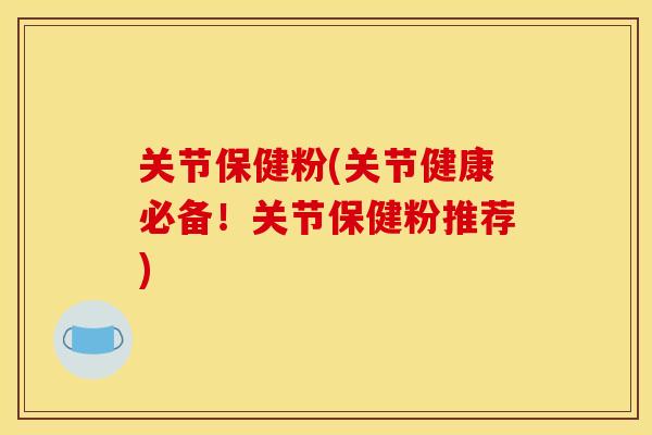 关节保健粉(关节健康必备!关节保健粉推荐) 关节保健粉(关节健康必备!关节保健粉推荐)