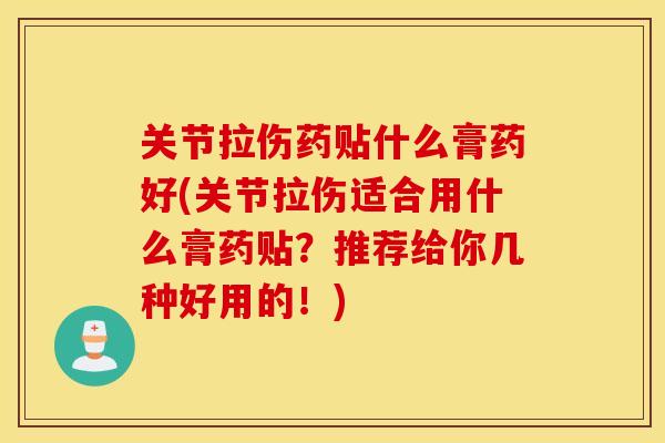 关节拉伤药贴什么膏药好(关节拉伤适合用什么膏药贴？推荐给你几种好用的！)