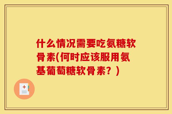 什么情况需要吃氨糖软骨素(何时应该服用氨基葡萄糖软骨素？)