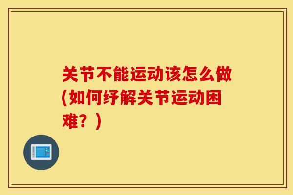 关节不能运动该怎么做(如何纾解关节运动困难？)