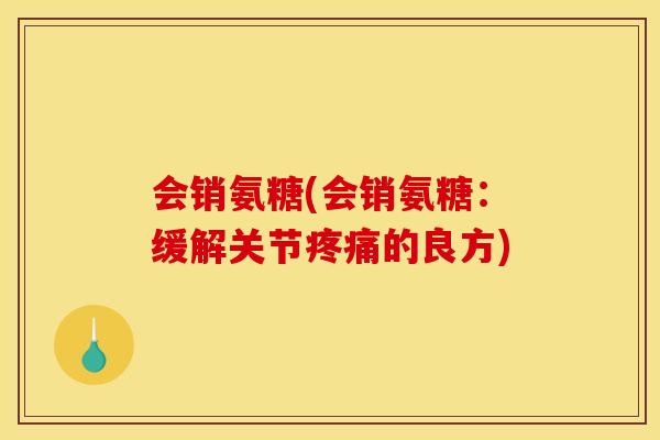 会销氨糖(会销氨糖：缓解关节疼痛的良方)
