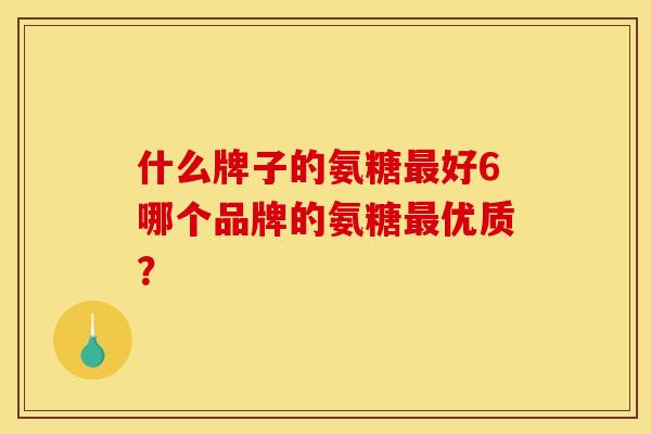 什么牌子的氨糖最好6哪个品牌的氨糖最优质？