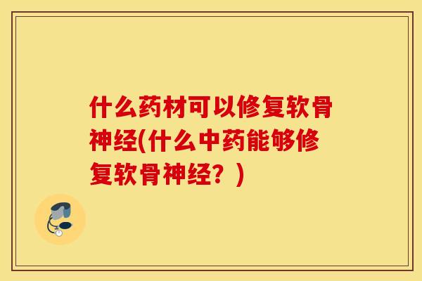 什么药材可以修复软骨神经(什么中药能够修复软骨神经？)