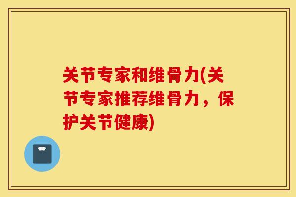 关节专家和维骨力(关节专家推荐维骨力，保护关节健康)