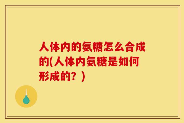 人体内的氨糖怎么合成的(人体内氨糖是如何形成的?) 人体内的氨糖怎么合成的(人体内氨糖是如何形成的?)