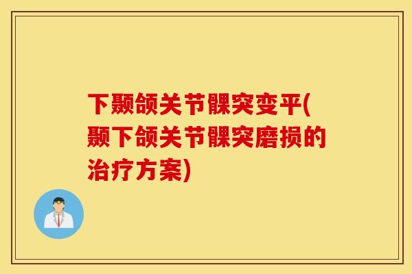 下颞颌关节髁突变平(颞下颌关节髁突磨损的治疗方案)