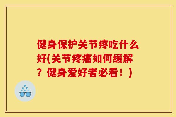 健身保护关节疼吃什么好(关节疼痛如何缓解？健身爱好者必看！)
