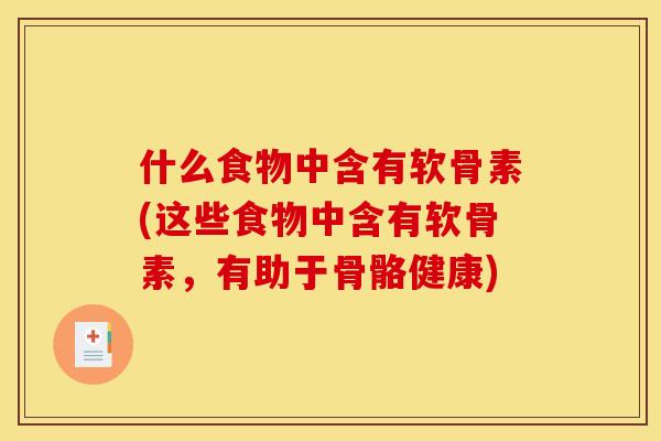 什么食物中含有软骨素(这些食物中含有软骨素，有助于骨骼健康)
