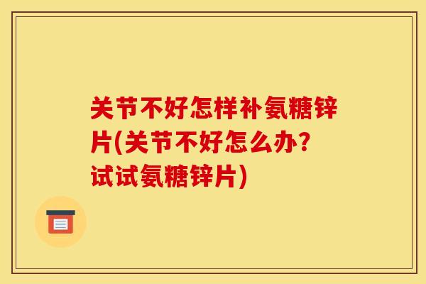 关节不好怎样补氨糖锌片(关节不好怎么办？试试氨糖锌片)