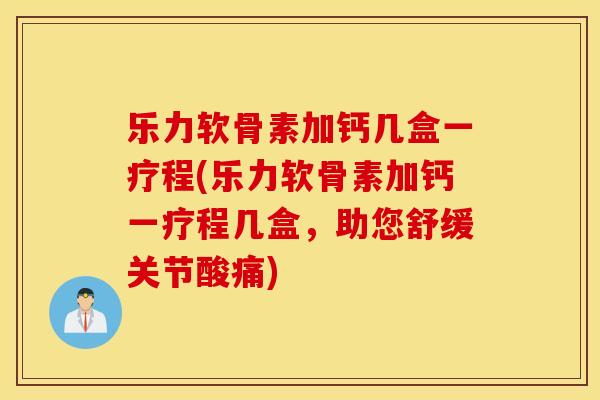 乐力软骨素加钙几盒一疗程(乐力软骨素加钙一疗程几盒，助您舒缓关节酸痛)