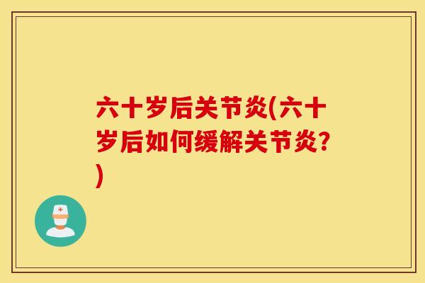 六十岁后关节炎(六十岁后如何缓解关节炎？)