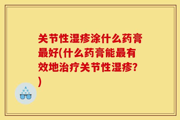 关节性湿疹涂什么药膏最好(什么药膏能最有效地治疗关节性湿疹?) 关节性湿疹涂什么药膏最好(什么药膏能最有效地治疗关节性湿疹?)