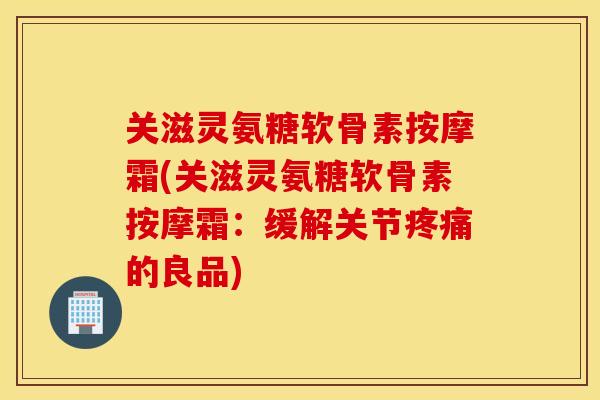 关滋灵氨糖软骨素按摩霜(关滋灵氨糖软骨素按摩霜:缓解关节疼痛的良品) 关滋灵氨糖软骨素按摩霜(关滋灵氨糖软骨素按摩霜:缓解关节疼痛的良品)