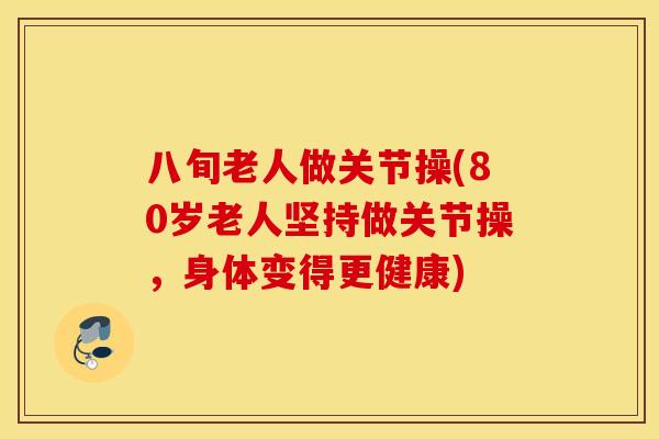 八旬老人做关节操(80岁老人坚持做关节操，身体变得更健康)