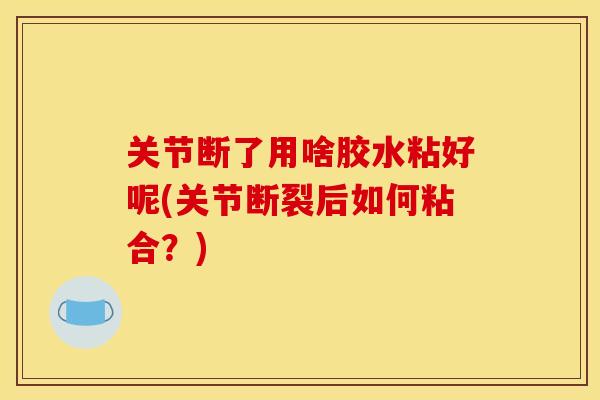关节断了用啥胶水粘好呢(关节断裂后如何粘合？)