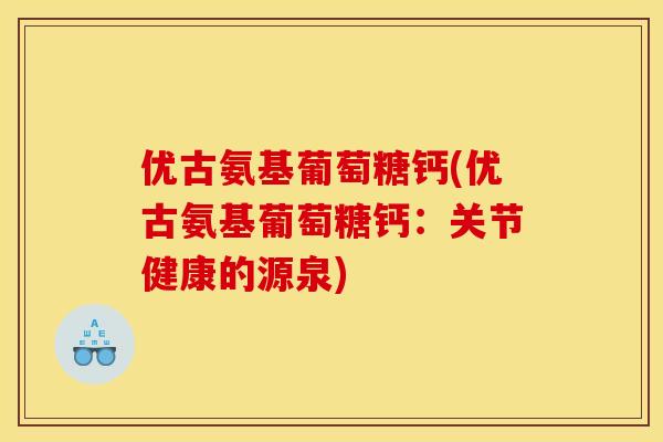 优古氨基葡萄糖钙(优古氨基葡萄糖钙：关节健康的源泉)