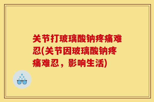 关节打玻璃酸钠疼痛难忍(关节因玻璃酸钠疼痛难忍,影响生活) 关节打玻璃酸钠疼痛难忍(关节因玻璃酸钠疼痛难忍,影响生活)