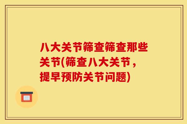 八大关节筛查筛查那些关节(筛查八大关节,提早预防关节问题) 八大关节筛查筛查那些关节(筛查八大关节,提早预防关节问题)