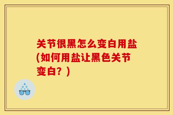 关节很黑怎么变白用盐(如何用盐让黑色关节变白？)