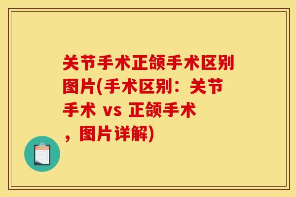 关节手术正颌手术区别图片(手术区别：关节手术 vs 正颌手术，图片详解)