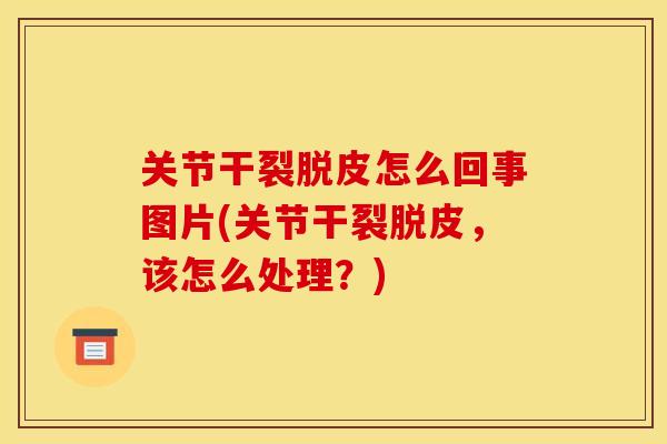 关节干裂脱皮怎么回事图片(关节干裂脱皮，该怎么处理？)