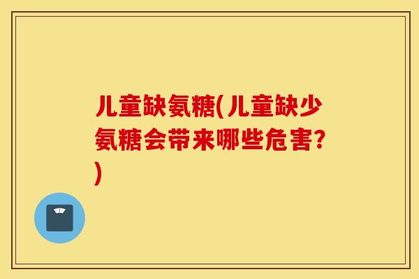 儿童缺氨糖(儿童缺少氨糖会带来哪些危害？)