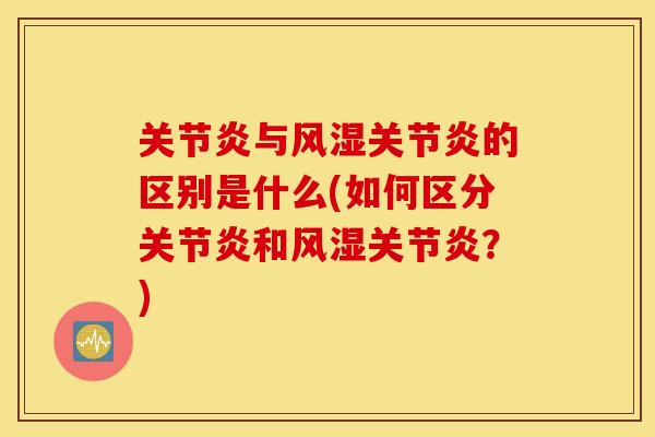 关节炎与风湿关节炎的区别是什么(如何区分关节炎和风湿关节炎？)