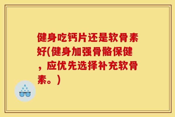 健身吃钙片还是软骨素好(健身加强骨骼保健，应优先选择补充软骨素。)