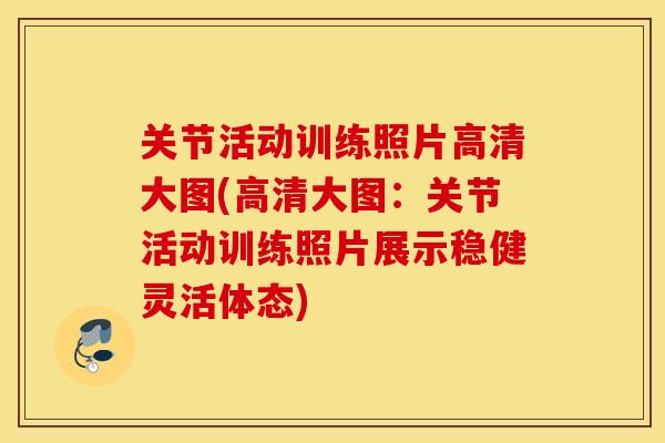 关节活动训练照片高清大图(高清大图：关节活动训练照片展示稳健灵活体态)