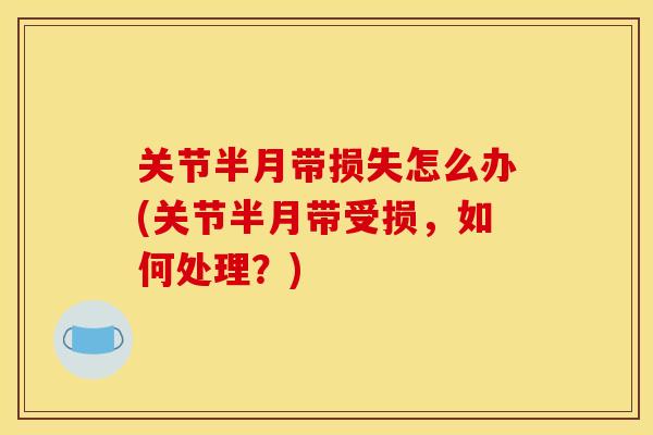 关节半月带损失怎么办(关节半月带受损，如何处理？)