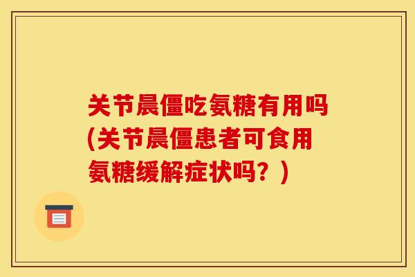 关节晨僵吃氨糖有用吗(关节晨僵患者可食用氨糖缓解症状吗?) 关节晨僵吃氨糖有用吗(关节晨僵患者可食用氨糖缓解症状吗?)